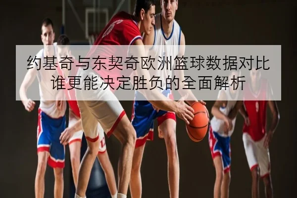 约基奇与东契奇欧洲篮球数据对比 谁更能决定胜负的全面解析